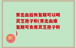 胃出血后恢复期可以喝灵芝孢子粉(胃出血康复期可食用灵芝孢子粉)