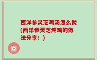 西洋参灵芝鸡汤怎么煲(西洋参灵芝炖鸡的做法分享！)