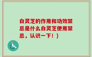 白灵芝的作用和功效禁忌是什么白灵芝使用禁忌，认识一下！)