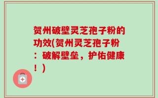 贺州破壁灵芝孢子粉的功效(贺州灵芝孢子粉：破解壁垒，护佑健康！)