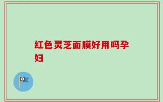 红色灵芝面膜好用吗孕妇