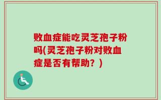 败血症能吃灵芝孢子粉吗(灵芝孢子粉对败血症是否有帮助？)