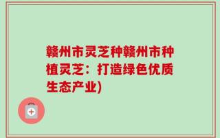 赣州市灵芝种赣州市种植灵芝：打造绿色优质生态产业)