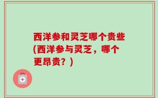 西洋参和灵芝哪个贵些(西洋参与灵芝，哪个更昂贵？)