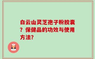 白云山灵芝孢子粉胶囊？保健品的功效与使用方法？