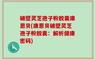 破壁灵芝孢子粉胶囊康恩贝(康恩贝破壁灵芝孢子粉胶囊：解析健康密码)