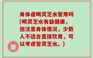 身体虚喝灵芝水管用吗(喝灵芝水有益健康，但注意身体情况，少数人不适合直接饮用，可以考虑管灵芝水。)