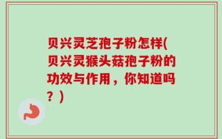 贝兴灵芝孢子粉怎样(贝兴灵猴头菇孢子粉的功效与作用，你知道吗？)