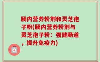 肠内营养粉剂和灵芝孢子粉(肠内营养粉剂与灵芝孢子粉：强健肠道，提升免疫力)