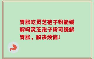 胃胀吃灵芝孢子粉能缓解吗灵芝孢子粉可缓解胃胀，解决烦恼！