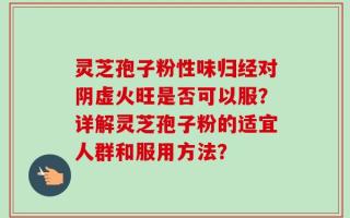 灵芝孢子粉性味归经对阴虚火旺是否可以服？详解灵芝孢子粉的适宜人群和服用方法？