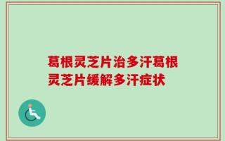 葛根灵芝片治多汗葛根灵芝片缓解多汗症状