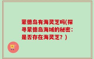 蒙德岛有海灵芝吗(探寻蒙德岛海域的秘密：是否存在海灵芝？)