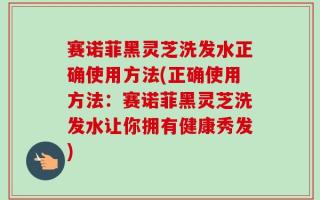 赛诺菲黑灵芝洗发水正确使用方法(正确使用方法：赛诺菲黑灵芝洗发水让你拥有健康秀发)