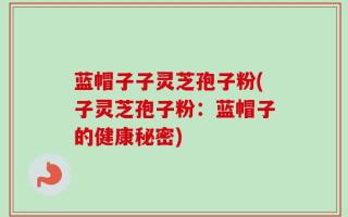蓝帽子子灵芝孢子粉(子灵芝孢子粉：蓝帽子的健康秘密)