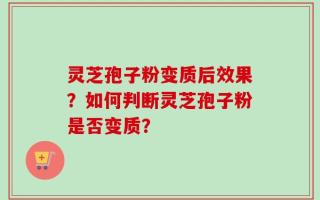 灵芝孢子粉变质后效果？如何判断灵芝孢子粉是否变质？