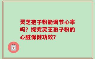 灵芝孢子粉能调节心率吗？探究灵芝孢子粉的心脏保健功效？