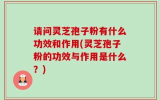 请问灵芝孢子粉有什么功效和作用(灵芝孢子粉的功效与作用是什么？)