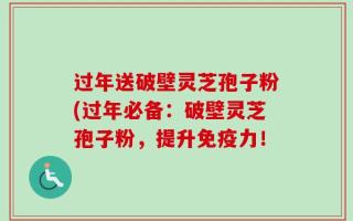 过年送破壁灵芝孢子粉(过年必备：破壁灵芝孢子粉，提升免疫力！