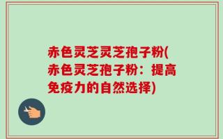 赤色灵芝灵芝孢子粉(赤色灵芝孢子粉：提高免疫力的自然选择)