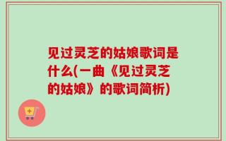 见过灵芝的姑娘歌词是什么(一曲《见过灵芝的姑娘》的歌词简析)