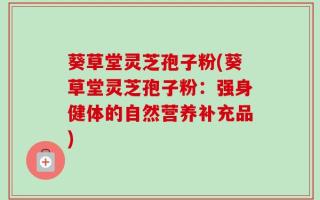 葵草堂灵芝孢子粉(葵草堂灵芝孢子粉：强身健体的自然营养补充品)