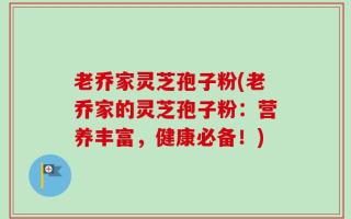 老乔家灵芝孢子粉(老乔家的灵芝孢子粉：营养丰富，健康必备！)