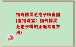 福寿德灵芝孢子粉直播(直播课堂：福寿德灵芝孢子粉的正确食用方法)