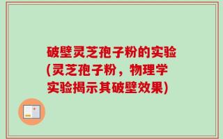 破壁灵芝孢子粉的实验(灵芝孢子粉，物理学实验揭示其破壁效果)