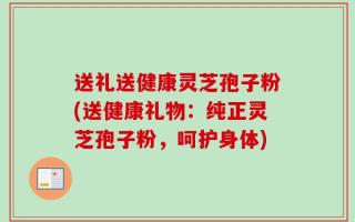送礼送健康灵芝孢子粉(送健康礼物：纯正灵芝孢子粉，呵护身体)