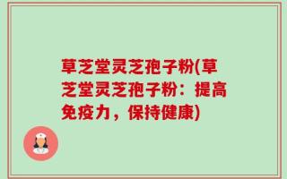 草芝堂灵芝孢子粉(草芝堂灵芝孢子粉：提高免疫力，保持健康)