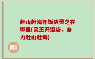 赶山赶海开饭店灵芝在哪里(灵芝开饭店，全力赶山赶海)