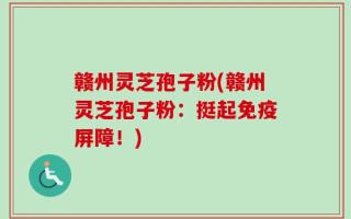 赣州灵芝孢子粉(赣州灵芝孢子粉：挺起免疫屏障！)