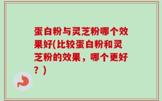 蛋白粉与灵芝粉哪个效果好(比较蛋白粉和灵芝粉的效果，哪个更好？)