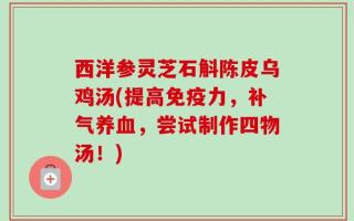 西洋参灵芝石斛陈皮乌鸡汤(提高免疫力，补气养血，尝试制作四物汤！)