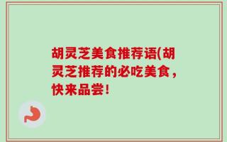 胡灵芝美食推荐语(胡灵芝推荐的必吃美食，快来品尝！