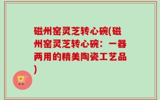 磁州窑灵芝转心碗(磁州窑灵芝转心碗：一器两用的精美陶瓷工艺品)