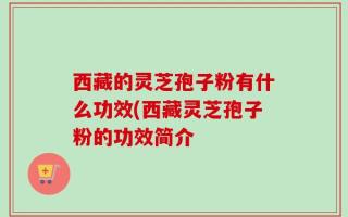 西藏的灵芝孢子粉有什么功效(西藏灵芝孢子粉的功效简介