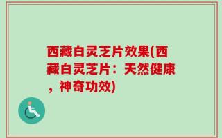 西藏白灵芝片效果(西藏白灵芝片：天然健康，神奇功效)