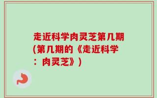走近科学肉灵芝第几期(第几期的《走近科学：肉灵芝》)