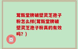 茸甄堂牌破壁灵芝孢子粉怎么样(茸甄堂牌破壁灵芝孢子粉真的有效吗？)