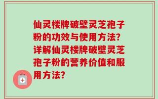 仙灵楼牌破壁灵芝孢子粉的功效与使用方法？详解仙灵楼牌破壁灵芝孢子粉的营养价值和服用方法？