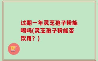 过期一年灵芝孢子粉能喝吗(灵芝孢子粉能否饮用？)