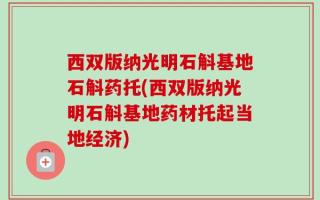 西双版纳光明石斛基地石斛药托(西双版纳光明石斛基地药材托起当地经济)