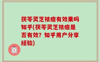 茯苓灵芝祛痘有效果吗知乎(茯苓灵芝祛痘是否有效？知乎用户分享经验)