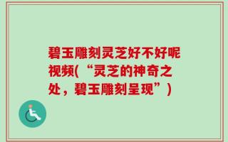 碧玉雕刻灵芝好不好呢视频(“灵芝的神奇之处，碧玉雕刻呈现”)
