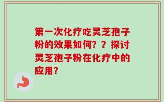 第一次化疗吃灵芝孢子粉的效果如何？？探讨灵芝孢子粉在化疗中的应用？