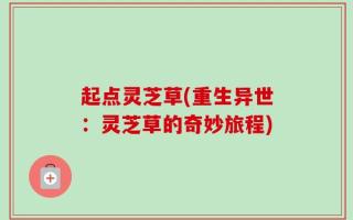 起点灵芝草(重生异世：灵芝草的奇妙旅程)