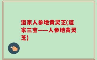 道家人参地黄灵芝(道家三宝——人参地黄灵芝)