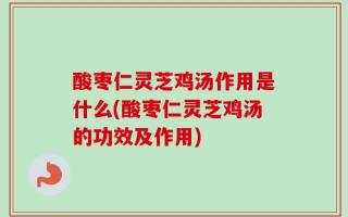 酸枣仁灵芝鸡汤作用是什么(酸枣仁灵芝鸡汤的功效及作用)